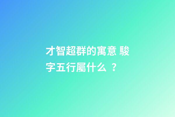 才智超群的寓意 駿字五行屬什么？
